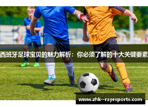 西班牙足球宝贝的魅力解析：你必须了解的十大关键要素