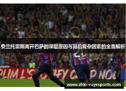 费兰托雷斯离开巴萨的深层原因与背后复杂因素的全面解析