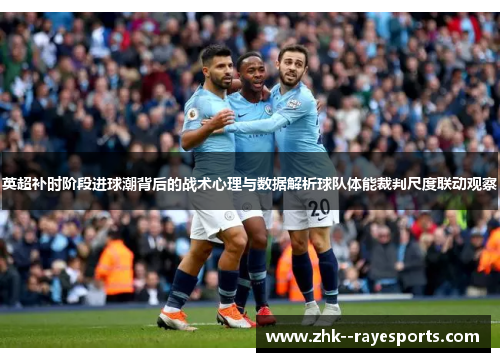 英超补时阶段进球潮背后的战术心理与数据解析球队体能裁判尺度联动观察