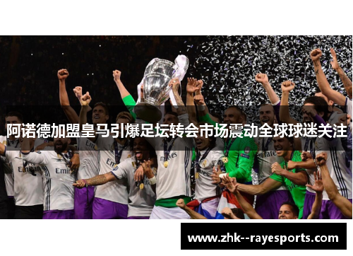 阿诺德加盟皇马引爆足坛转会市场震动全球球迷关注 阿诺德加盟皇马引爆足坛转会市场震动全球球迷关注