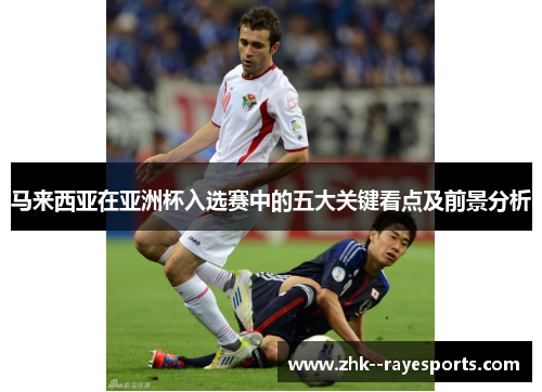马来西亚在亚洲杯入选赛中的五大关键看点及前景分析 马来西亚在亚洲杯入选赛中的五大关键看点及前景分析