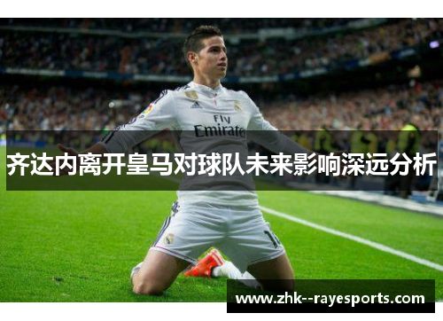 齐达内离开皇马对球队未来影响深远分析 齐达内离开皇马对球队未来影响深远分析