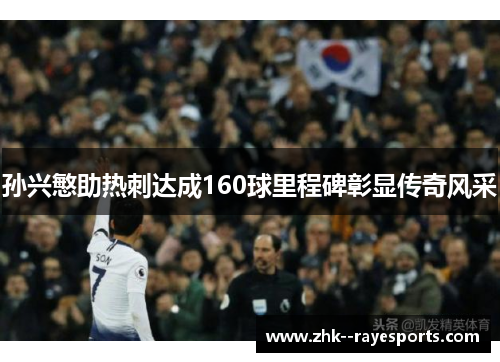 孙兴慜助热刺达成160球里程碑彰显传奇风采 孙兴慜助热刺达成160球里程碑彰显传奇风采