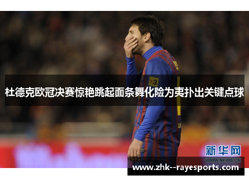杜德克欧冠决赛惊艳跳起面条舞化险为夷扑出关键点球 杜德克欧冠决赛惊艳跳起面条舞化险为夷扑出关键点球