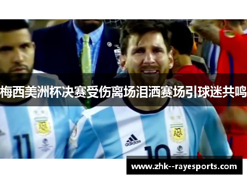 梅西美洲杯决赛受伤离场泪洒赛场引球迷共鸣 梅西美洲杯决赛受伤离场泪洒赛场引球迷共鸣