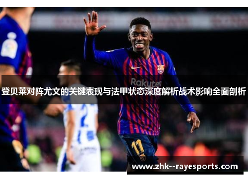 登贝莱对阵尤文的关键表现与法甲状态深度解析战术影响全面剖析 登贝莱对阵尤文的关键表现与法甲状态深度解析战术影响全面剖析