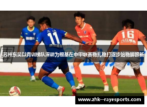 苏州东吴以青训梯队深耕为根基在中甲联赛稳扎稳打逐步站稳脚跟新 苏州东吴以青训梯队深耕为根基在中甲联赛稳扎稳打逐步站稳脚跟新