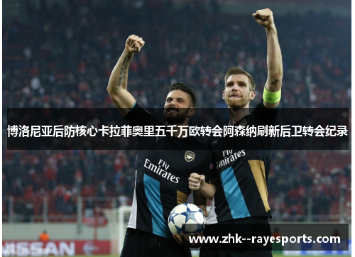 博洛尼亚后防核心卡拉菲奥里五千万欧转会阿森纳刷新后卫转会纪录 博洛尼亚后防核心卡拉菲奥里五千万欧转会阿森纳刷新后卫转会纪录