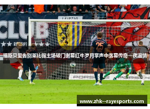 福斯贝里告别莱比锡主场破门谢幕红牛岁月掌声中落幕传奇一夜温情
