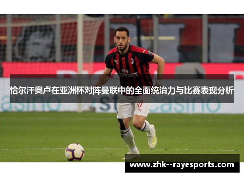 恰尔汗奥卢在亚洲杯对阵曼联中的全面统治力与比赛表现分析 恰尔汗奥卢在亚洲杯对阵曼联中的全面统治力与比赛表现分析